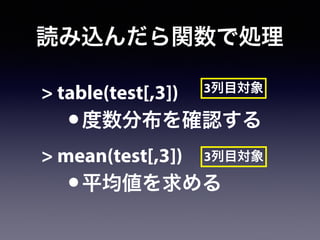 読み込んだら関数で処理
> table(test[,3])
•度数分布を確認する
> mean(test[,3])
•平均値を求める
3列目対象
3列目対象
 