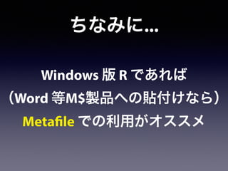ちなみに...
Windows 版 R であれば
（Word 等M$製品への貼付けなら）
Metafile での利用がオススメ
 