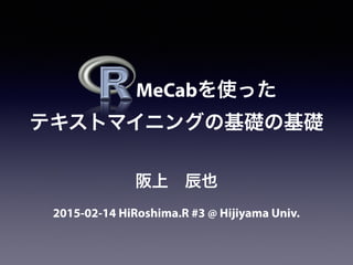   MeCabを使った
テキストマイニングの基礎の基礎
2015-02-14 HiRoshima.R #3 @ Hijiyama Univ.
阪上 辰也
 