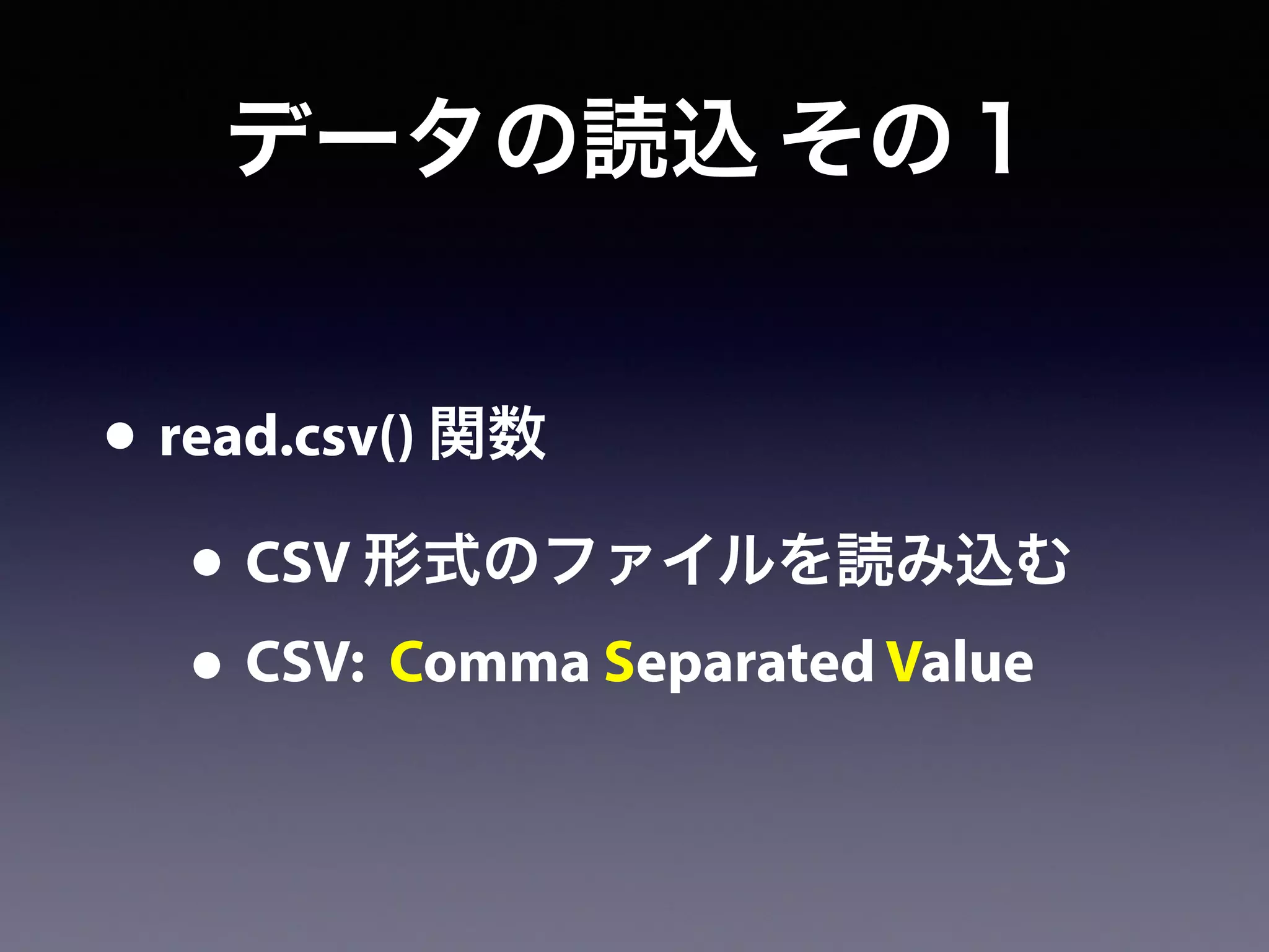 データの読込 その１
• read.csv() 関数
• CSV 形式のファイルを読み込む
• CSV: Comma Separated Value
 