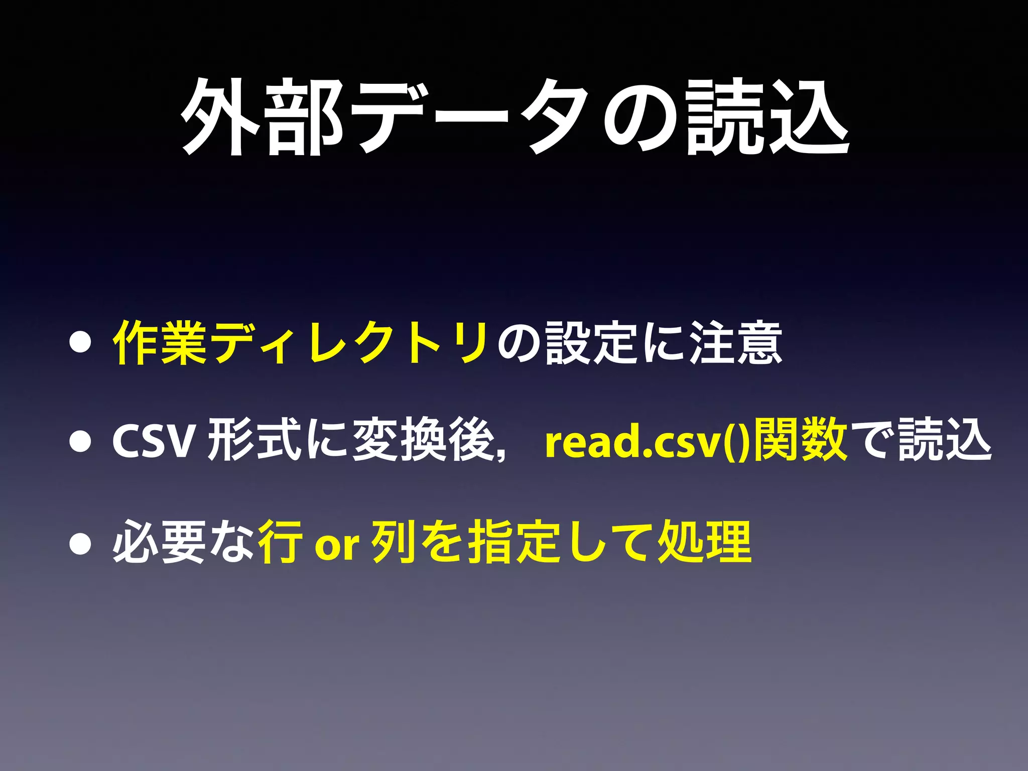 外部データの読込
• 作業ディレクトリの設定に注意
• CSV 形式に変換後，read.csv()関数で読込
• 必要な行 or 列を指定して処理
 