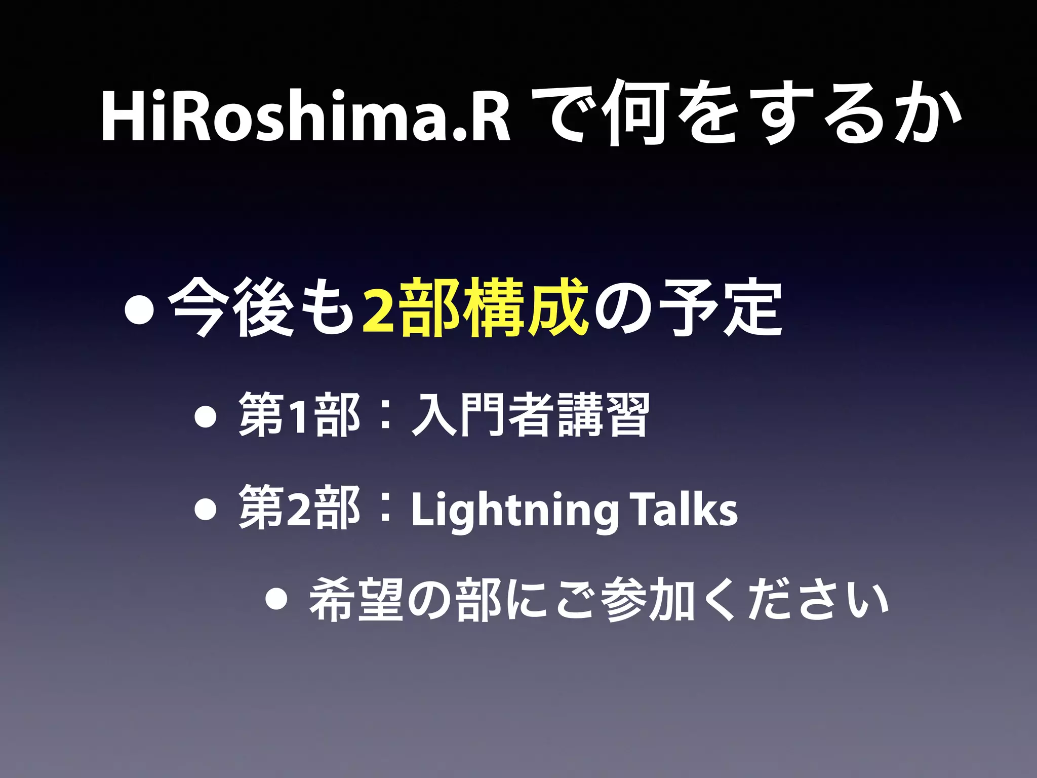 •今後も2部構成の予定
• 第1部：入門者講習
• 第2部：Lightning Talks
• 希望の部にご参加ください
HiRoshima.R で何をするか
 