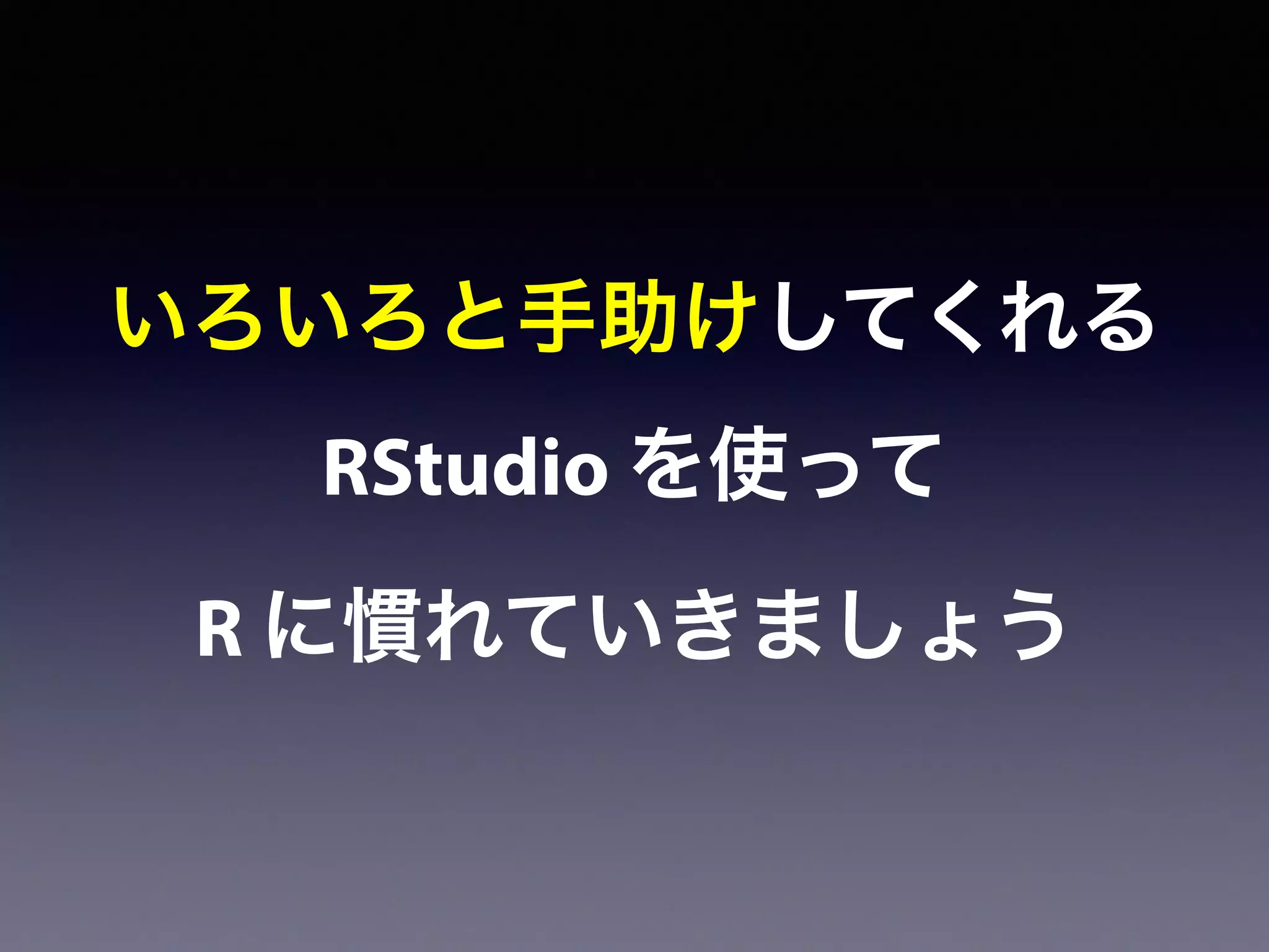 いろいろと手助けしてくれる
RStudio を使って
R に慣れていきましょう
 