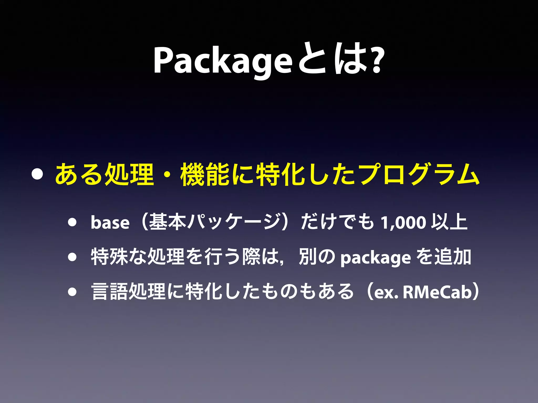 Packageとは?
• ある処理・機能に特化したプログラム
• base（基本パッケージ）だけでも 1,000 以上
• 特殊な処理を行う際は，別の package を追加
• 言語処理に特化したものもある（ex. RMeCab）
 
