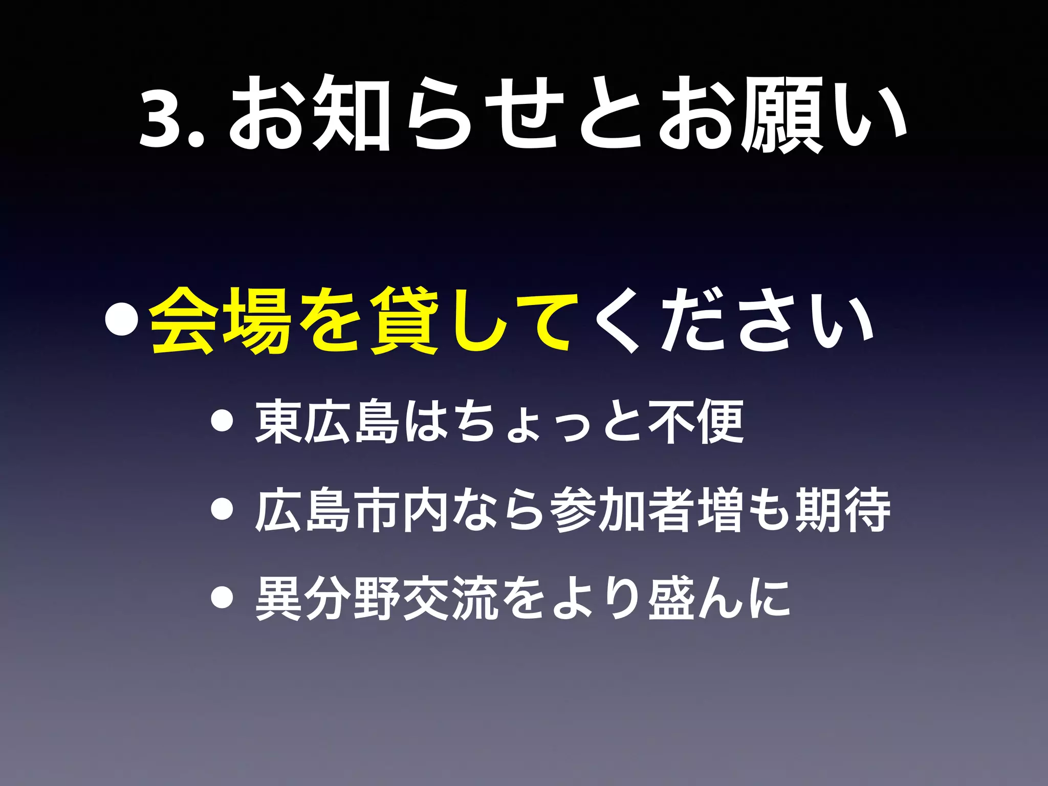 •会場を貸してください
• 東広島はちょっと不便
• 広島市内なら参加者増も期待
• 異分野交流をより盛んに
3. お知らせとお願い
 