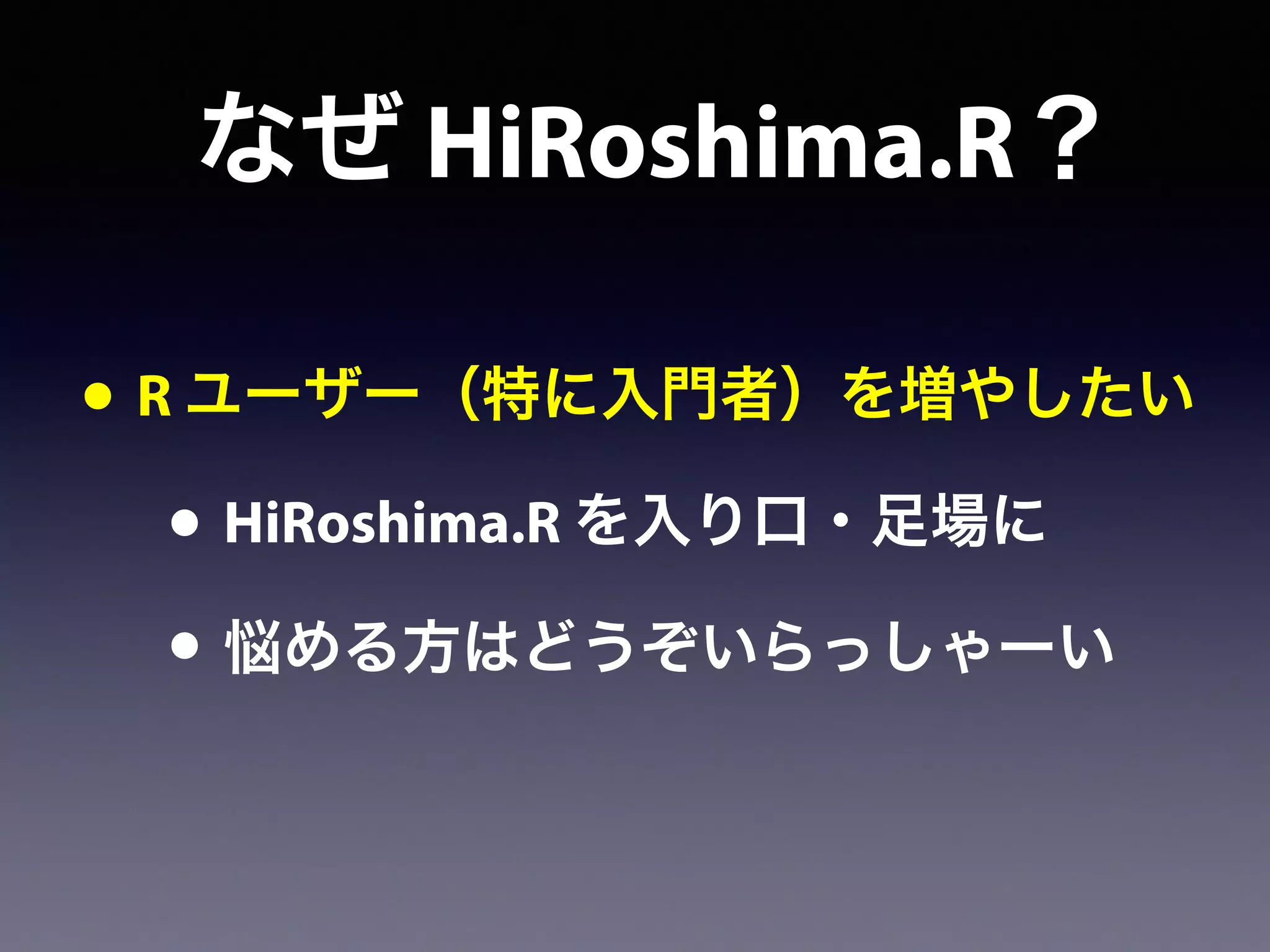 なぜ HiRoshima.R？
• R ユーザー（特に入門者）を増やしたい
• HiRoshima.R を入り口・足場に
• 悩める方はどうぞいらっしゃーい
 