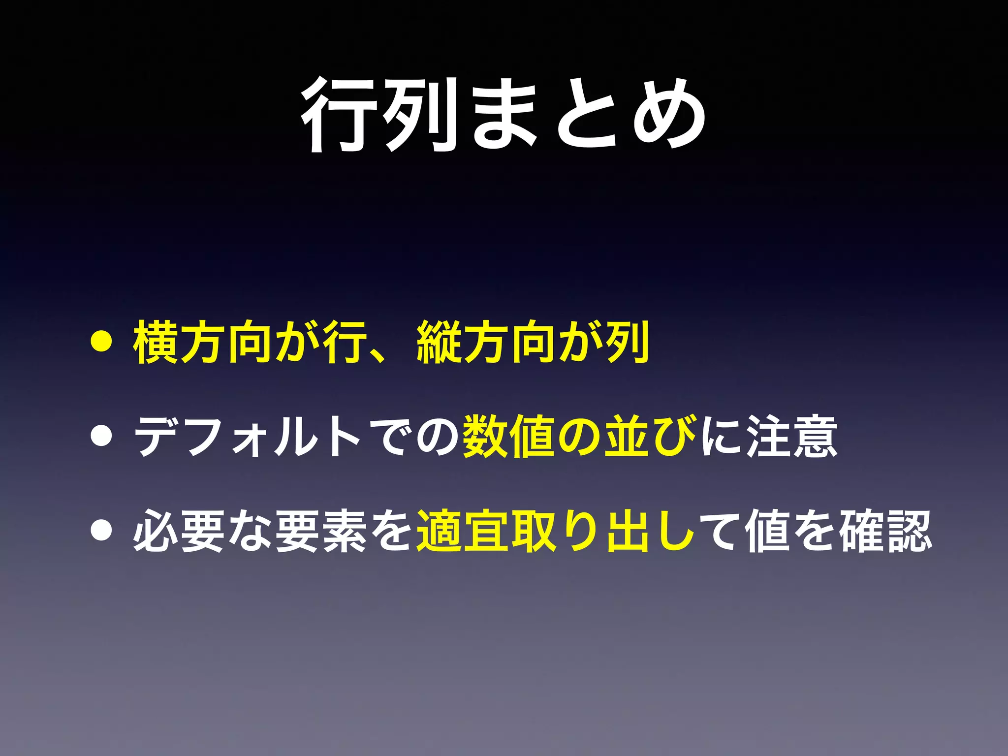 行列まとめ
• 横方向が行、縦方向が列
• デフォルトでの数値の並びに注意
• 必要な要素を適宜取り出して値を確認
 
