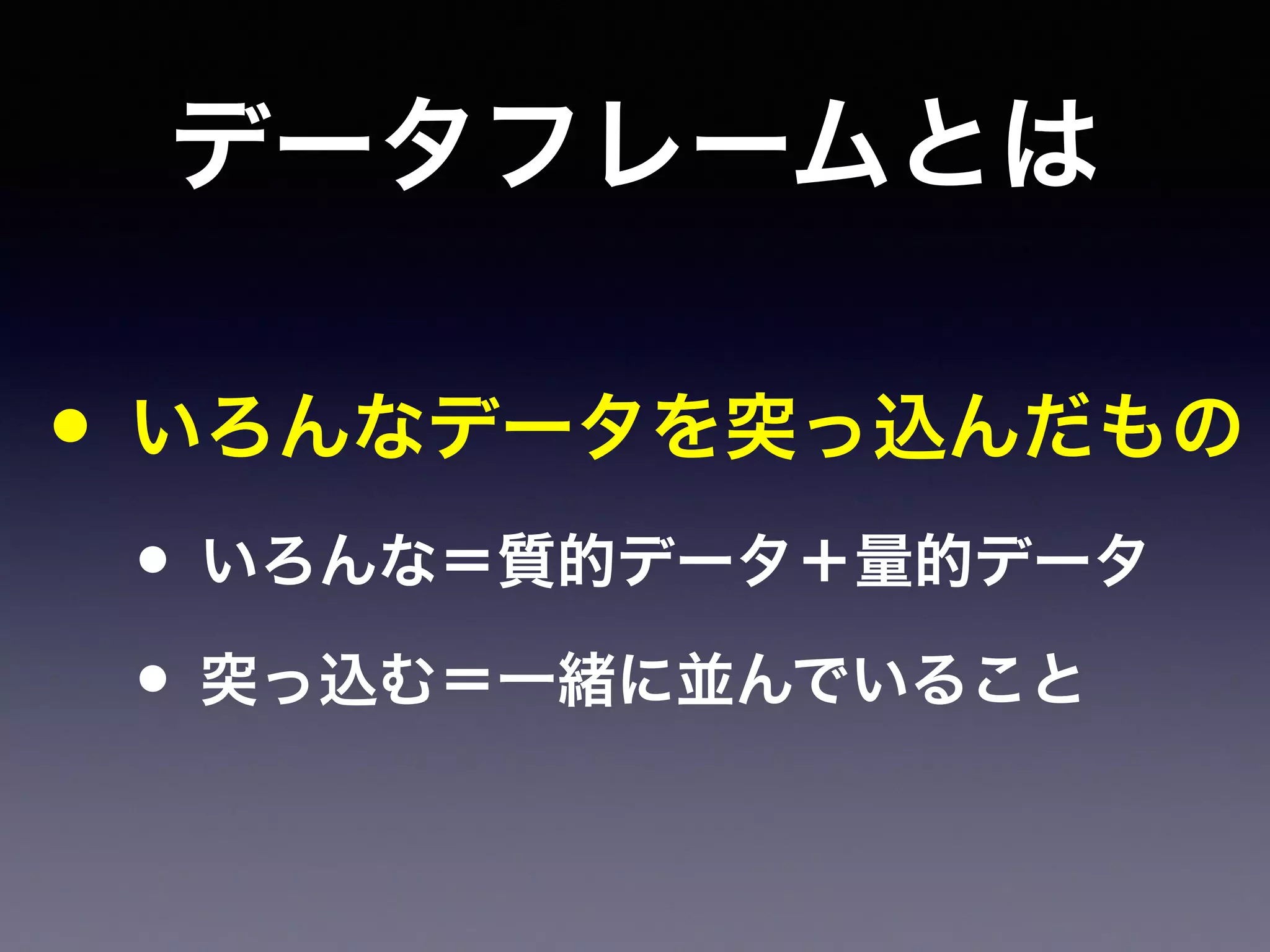 データフレームとは
• いろんなデータを突っ込んだもの
• いろんな＝質的データ＋量的データ
• 突っ込む＝一緒に並んでいること
 