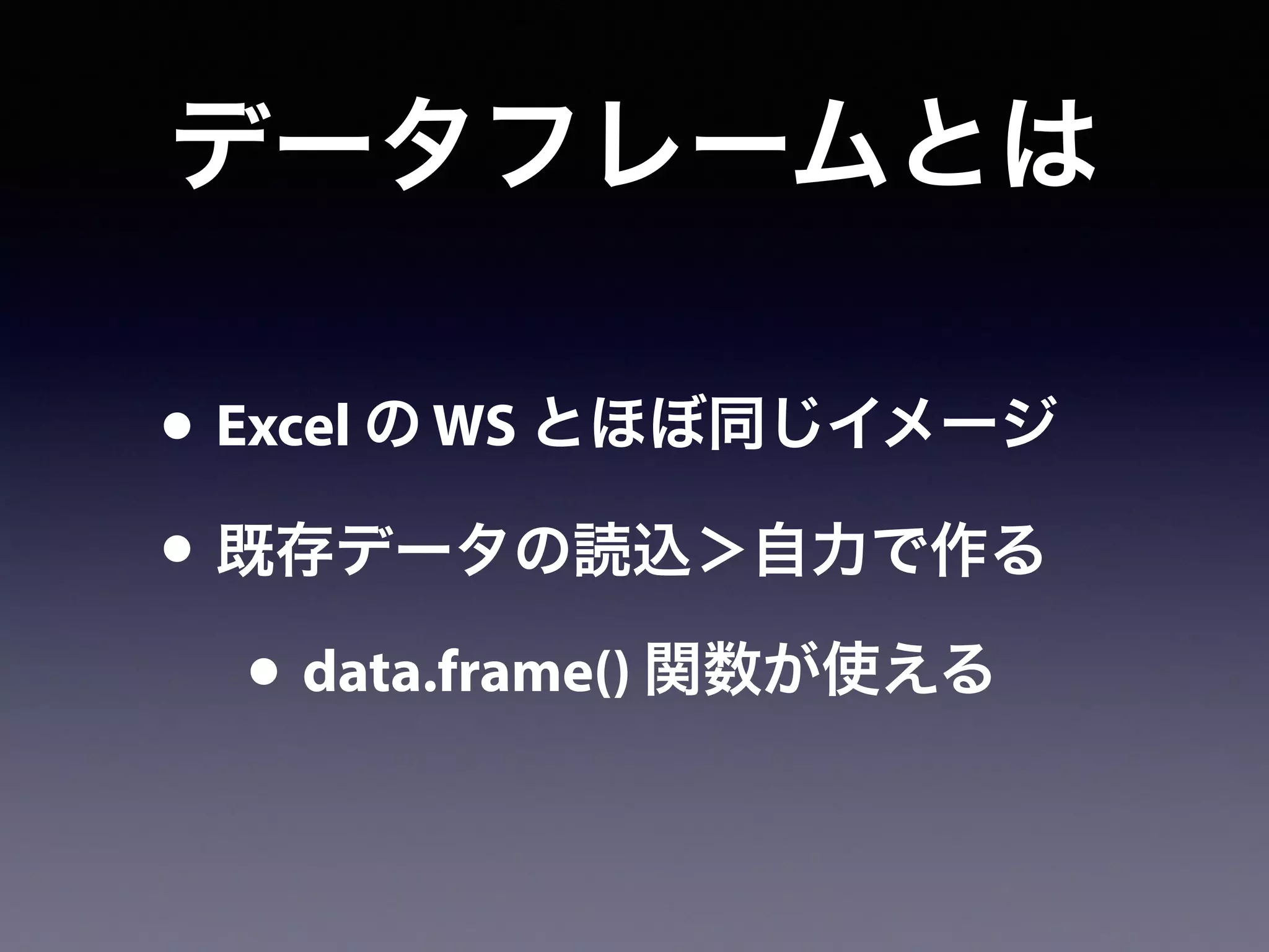 データフレームとは
• Excel の WS とほぼ同じイメージ
• 既存データの読込＞自力で作る
• data.frame() 関数が使える
 