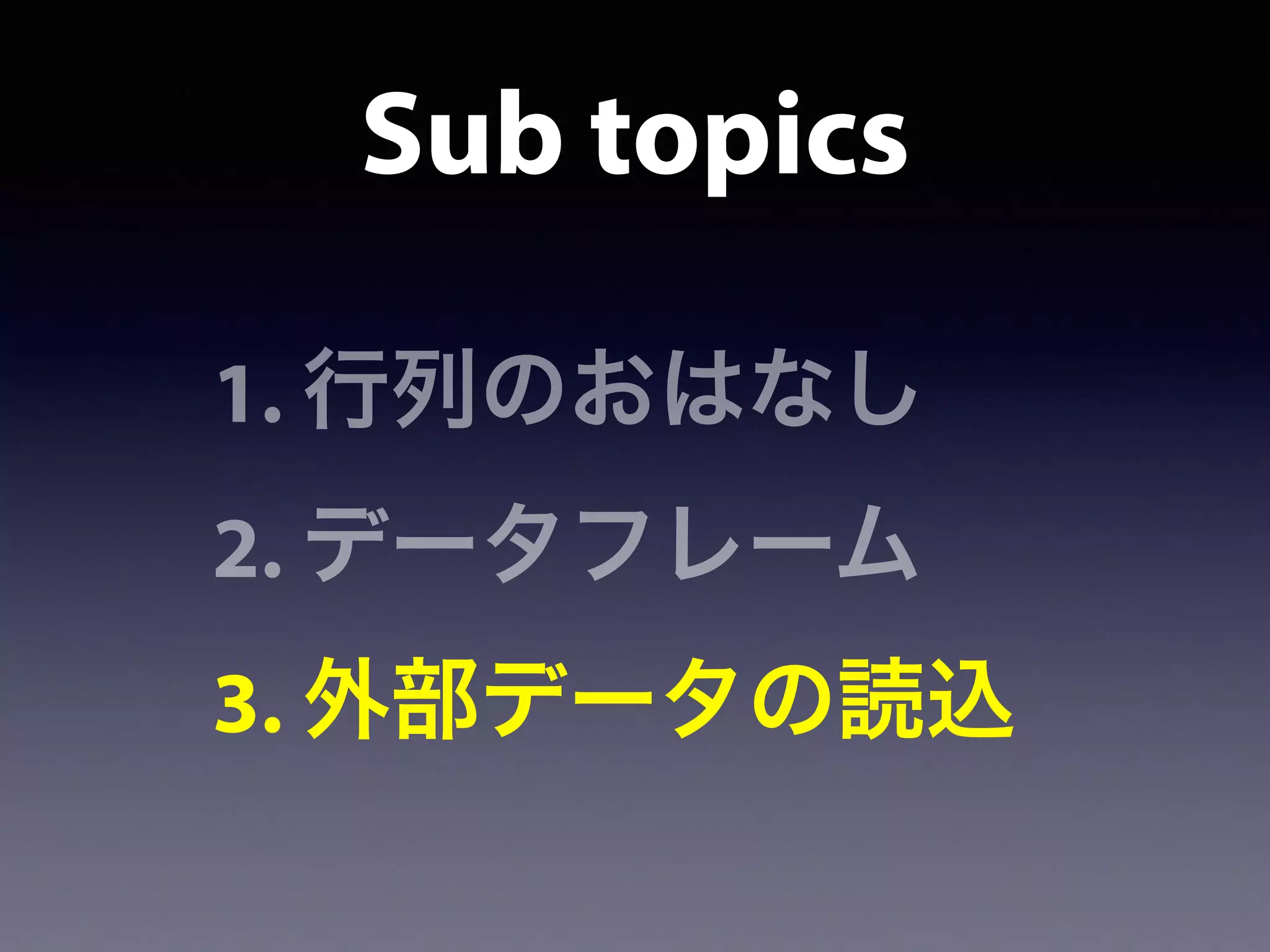 1. 行列のおはなし
2. データフレーム
3. 外部データの読込
Sub topics
 