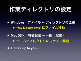 作業ディレクトリの設定
• Windows：ファイル → ディレクトリの変更
• “My Documents”にファイル移動
• Mac OS X：環境設定 → 一般（起動）
• ホームディレクトリにファイル移動
• Linux：up to you...
 