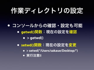 作業ディレクトリの設定
• コンソールからの確認・設定も可能
• getwd()関数：現在の設定を確認
• > getwd()
• setwd()関数：現在の設定を変更
• > setwd("/Users/sakaue/Desktop/")
• 実行注意!!
 