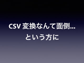 CSV 変換なんて面倒...
という方に
 