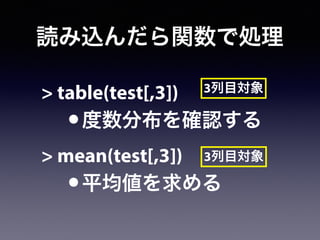 読み込んだら関数で処理
> table(test[,3])
•度数分布を確認する
> mean(test[,3])
•平均値を求める
3列目対象
3列目対象
 