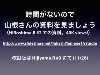 http://www.slideshare.net/TakashiYamane1/rstudio
時間がないので
山根さんの資料を見ましょう
（HiRoshima.R #2 での資料。40K views!）
改訂版は Hijiyama.R #3 にて (11/28)
 