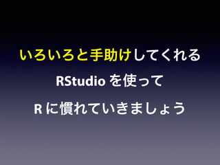 いろいろと手助けしてくれる
RStudio を使って
R に慣れていきましょう
 