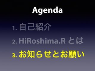 Agenda
1. 自己紹介
2. HiRoshima.R とは
3. お知らせとお願い
 