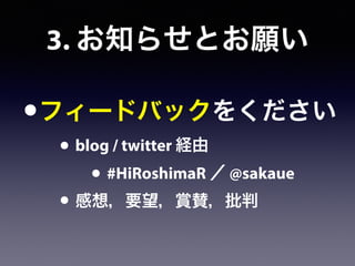•フィードバックをください
• blog / twitter 経由
• #HiRoshimaR ／ @sakaue
• 感想，要望，賞賛，批判
3. お知らせとお願い
 