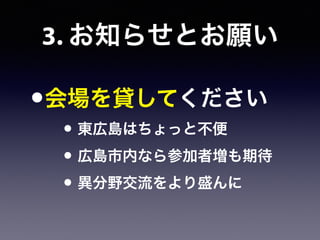 •会場を貸してください
• 東広島はちょっと不便
• 広島市内なら参加者増も期待
• 異分野交流をより盛んに
3. お知らせとお願い
 