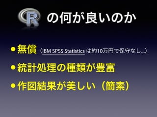   の何が良いのか
•無償（IBM SPSS Statistics は約10万円で保守なし...）
•統計処理の種類が豊富
•作図結果が美しい（簡素）
 