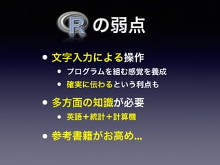  の弱点
• 文字入力による操作
• プログラムを組む感覚を養成
• 確実に伝わるという利点も
• 多方面の知識が必要
• 英語＋統計＋計算機
• 参考書籍がお高め...
 
