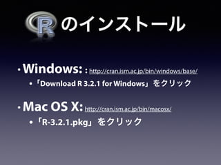   のインストール
• Windows: : http://cran.ism.ac.jp/bin/windows/base/
•「Download R 3.2.1 for Windows」をクリック
• Mac OS X:http://cran.ism.ac.jp/bin/macosx/
•「R-3.2.1.pkg」をクリック
 