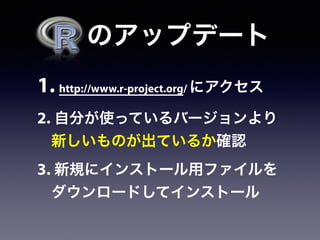   のアップデート
1. http://www.r-project.org/ にアクセス
2. 自分が使っているバージョンより
新しいものが出ているか確認
3. 新規にインストール用ファイルを
ダウンロードしてインストール
 