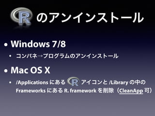  のアンインストール
• Windows 7/8
• コンパネ→プログラムのアンインストール
• Mac OS X
• /Applications にある    アイコンと /Library の中の
Frameworks にある R. framework を削除（CleanApp 可）
 