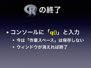   の終了
• コンソールに「q()」と入力
• 今は「作業スペース」は保存しない
• ウィンドウが消えれば終了
 