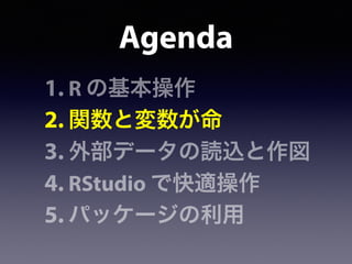 Agenda
1. R の基本操作
2. 関数と変数が命
3. 外部データの読込と作図
4. RStudio で快適操作
5. パッケージの利用
 