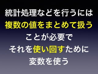 統計処理などを行うには
複数の値をまとめて扱う
ことが必要で
それを使い回すために
変数を使う
 