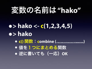 変数の名前は“hako”
•> hako <- c(1,2,3,4,5)
•> hako
• c() 関数：combine (cf. https://twitter.com/#!/sakaue/status/193708048030760960)
• 値を１つにまとめる関数
• 逆に書いても（一応）OK
 