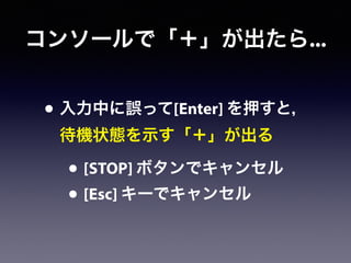 コンソールで「＋」が出たら...
• 入力中に誤って[Enter] を押すと，
待機状態を示す「＋」が出る
• [STOP] ボタンでキャンセル
• [Esc] キーでキャンセル
 