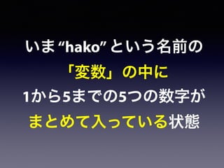 いま“hako”という名前の
「変数」の中に
1から5までの5つの数字が
まとめて入っている状態
 
