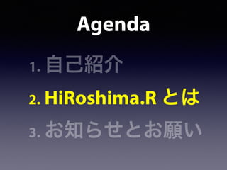 Agenda
1. 自己紹介
2. HiRoshima.R とは
3. お知らせとお願い
 