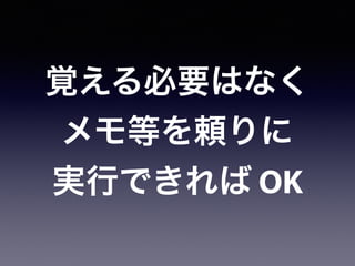 覚える必要はなく
メモ等を頼りに
実行できれば OK
 