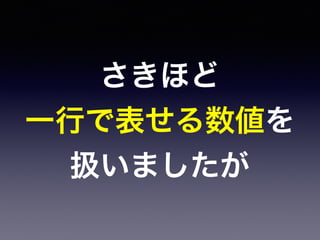 さきほど
一行で表せる数値を
扱いましたが
 