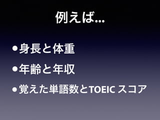 例えば...
•身長と体重
•年齢と年収
•覚えた単語数とTOEIC スコア
 