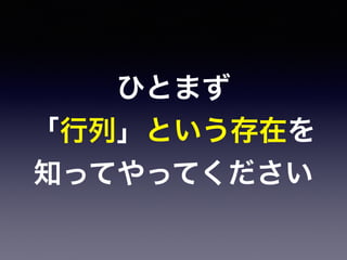 ひとまず
「行列」という存在を
知ってやってください
 