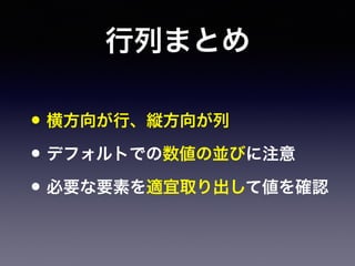 行列まとめ
• 横方向が行、縦方向が列
• デフォルトでの数値の並びに注意
• 必要な要素を適宜取り出して値を確認
 