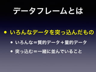 データフレームとは
• いろんなデータを突っ込んだもの
• いろんな＝質的データ＋量的データ
• 突っ込む＝一緒に並んでいること
 