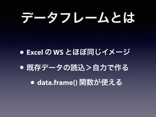 データフレームとは
• Excel の WS とほぼ同じイメージ
• 既存データの読込＞自力で作る
• data.frame() 関数が使える
 
