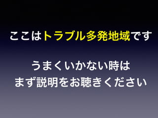ここはトラブル多発地域です
うまくいかない時は
まず説明をお聴きください
 