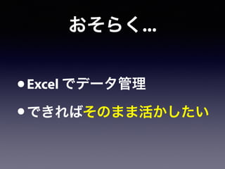 おそらく...
•Excel でデータ管理
•できればそのまま活かしたい
 