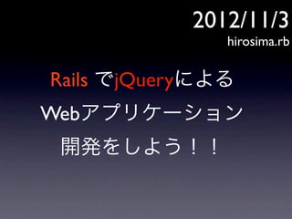 2012/11/3
               hirosima.rb

Rails でjQueryによる
Webアプリケーション
 開発をしよう！！
 