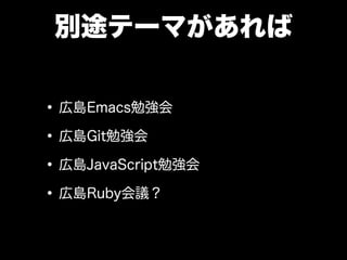 別途テーマがあれば
• 広島Emacs勉強会
• 広島Git勉強会
• 広島JavaScript勉強会
• 広島Ruby会議？

 