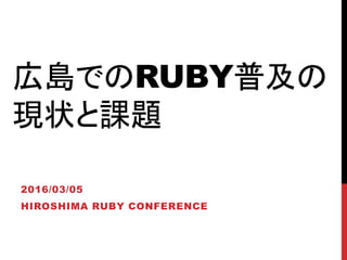 広島でのRUBY普及の
現状と課題
2016/03/05
HIROSHIMA RUBY CONFERENCE
 