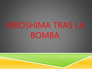 HIROSHIMA TRAS LA 
BOMBA 
 