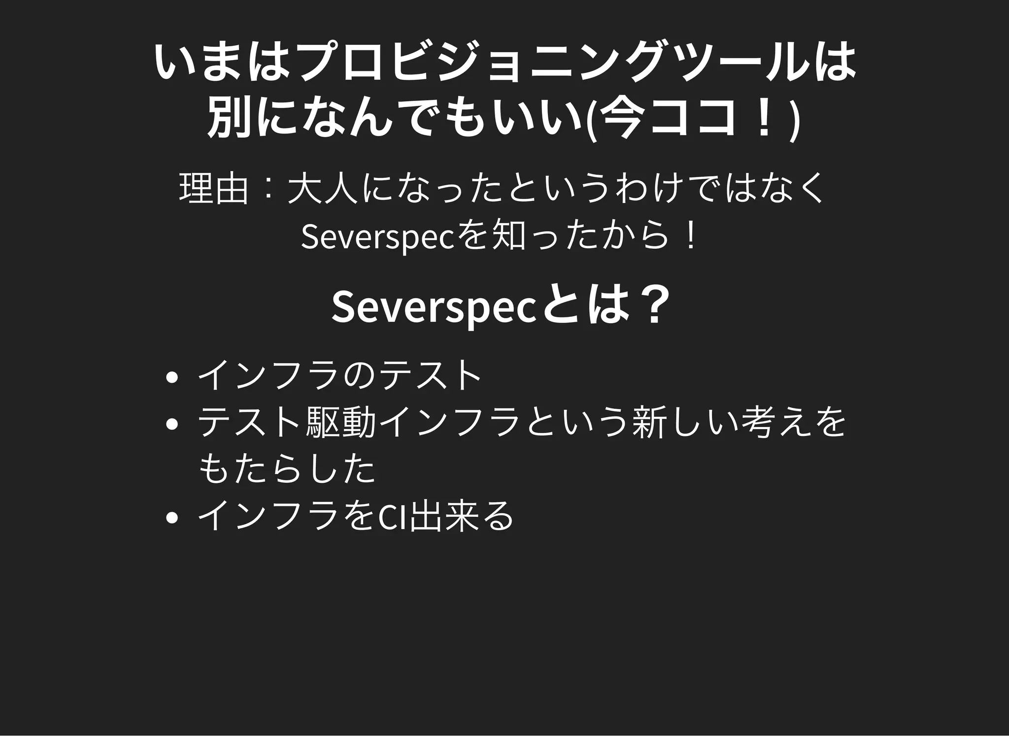いまはプロビジョニングツールは
別になんでもいい(今ココ！)
理由：大人になったというわけではなく
Severspecを知ったから！
Severspecとは？
インフラのテスト
テスト駆動インフラという新しい考えを
もたらした
インフラをCI出来る
 