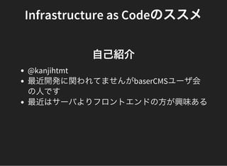 Infrastructure as Codeのススメ
自己紹介
@kanjihtmt
最近開発に関われてませんがbaserCMSユーザ会
の人です
最近はサーバよりフロントエンドの方が興味ある
 